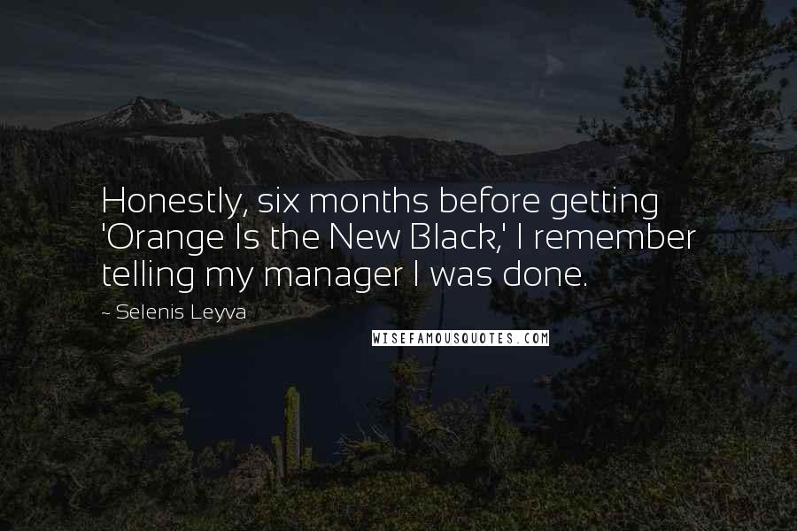 Selenis Leyva Quotes: Honestly, six months before getting 'Orange Is the New Black,' I remember telling my manager I was done.