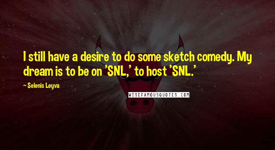 Selenis Leyva Quotes: I still have a desire to do some sketch comedy. My dream is to be on 'SNL,' to host 'SNL.'