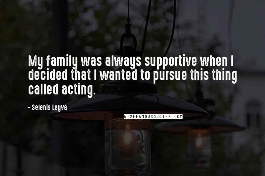 Selenis Leyva Quotes: My family was always supportive when I decided that I wanted to pursue this thing called acting.