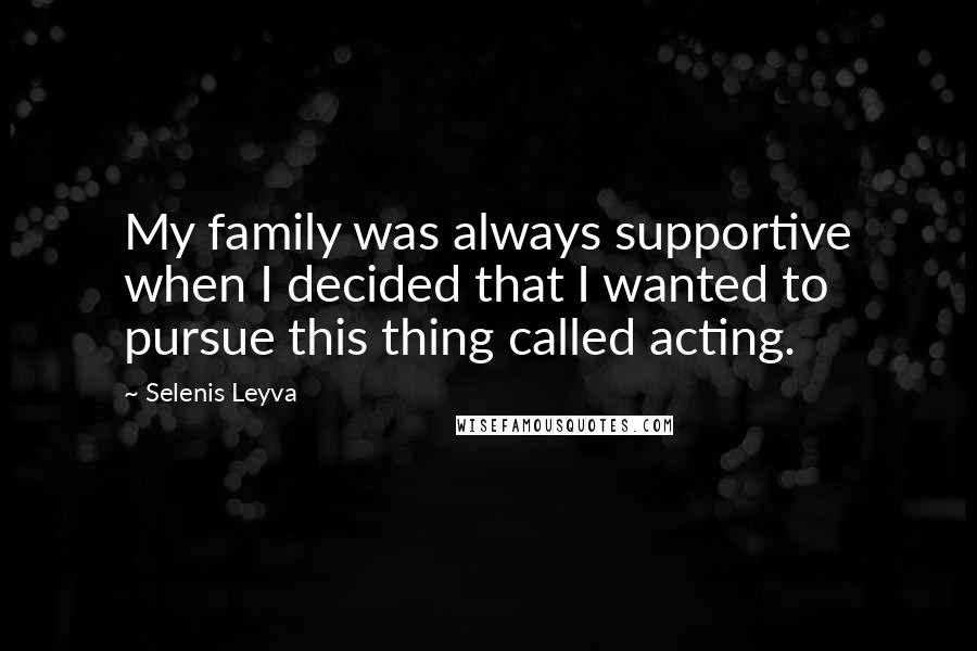 Selenis Leyva Quotes: My family was always supportive when I decided that I wanted to pursue this thing called acting.