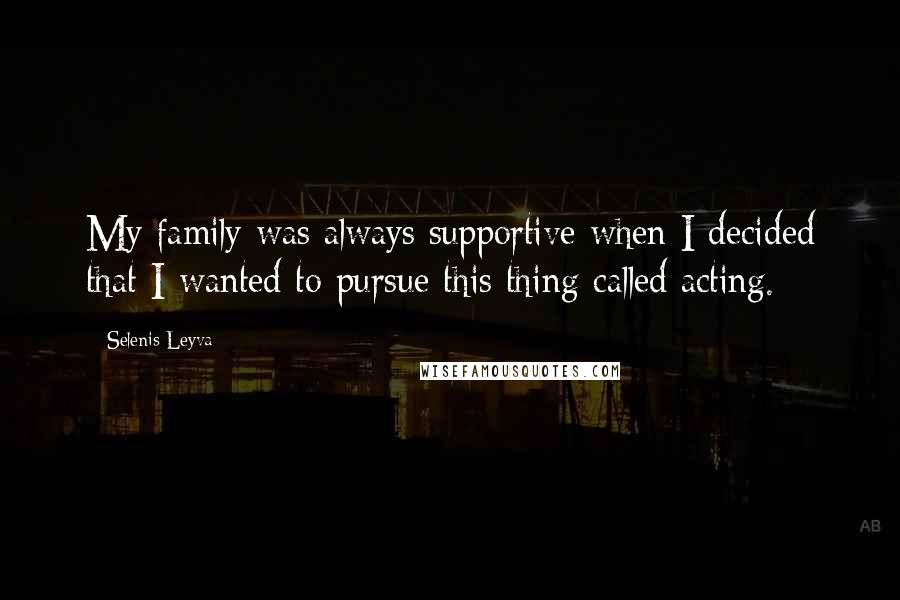 Selenis Leyva Quotes: My family was always supportive when I decided that I wanted to pursue this thing called acting.