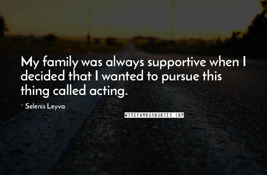 Selenis Leyva Quotes: My family was always supportive when I decided that I wanted to pursue this thing called acting.