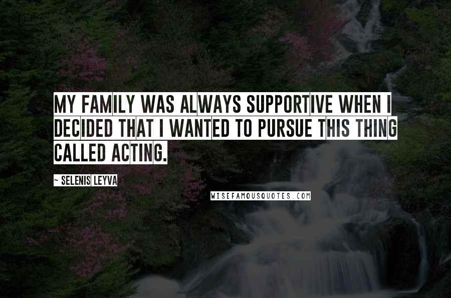 Selenis Leyva Quotes: My family was always supportive when I decided that I wanted to pursue this thing called acting.