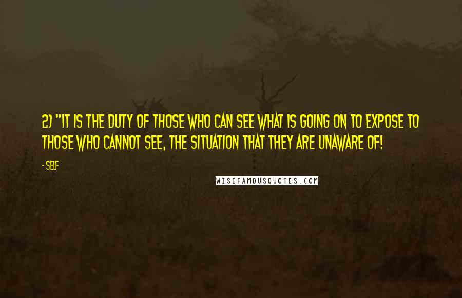 Self Quotes: 2) "It is the duty of those who CAN see what is going on to expose to those who cannot see, the situation that they are unaware of!