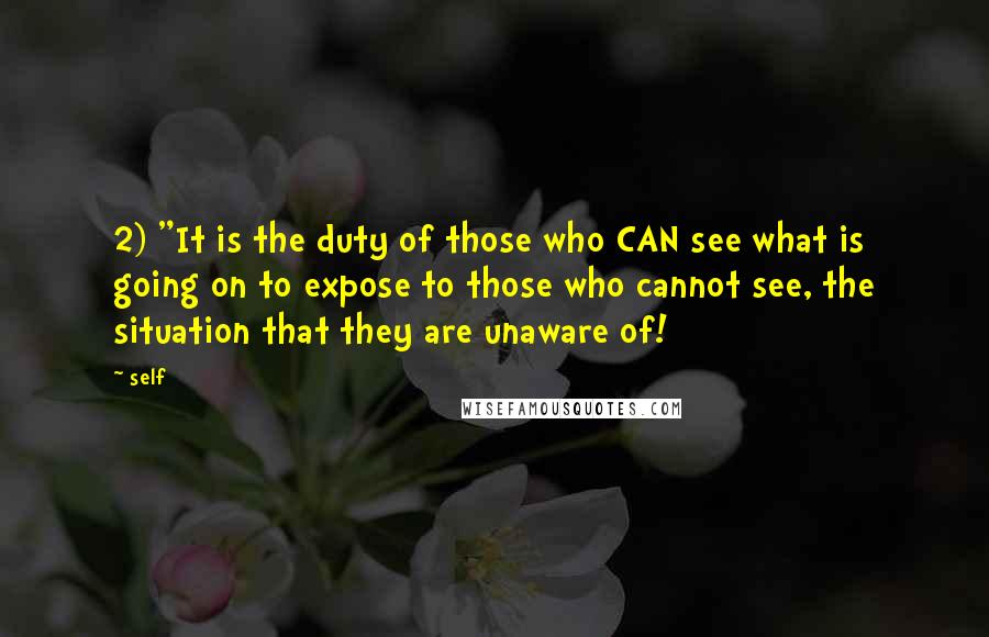 Self Quotes: 2) "It is the duty of those who CAN see what is going on to expose to those who cannot see, the situation that they are unaware of!