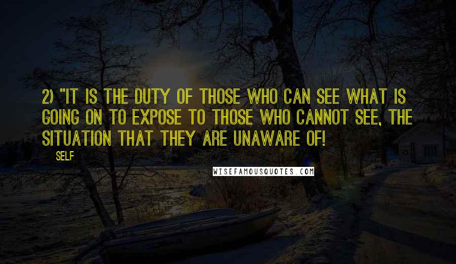 Self Quotes: 2) "It is the duty of those who CAN see what is going on to expose to those who cannot see, the situation that they are unaware of!