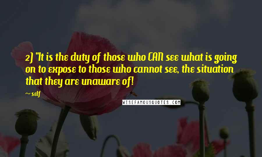 Self Quotes: 2) "It is the duty of those who CAN see what is going on to expose to those who cannot see, the situation that they are unaware of!