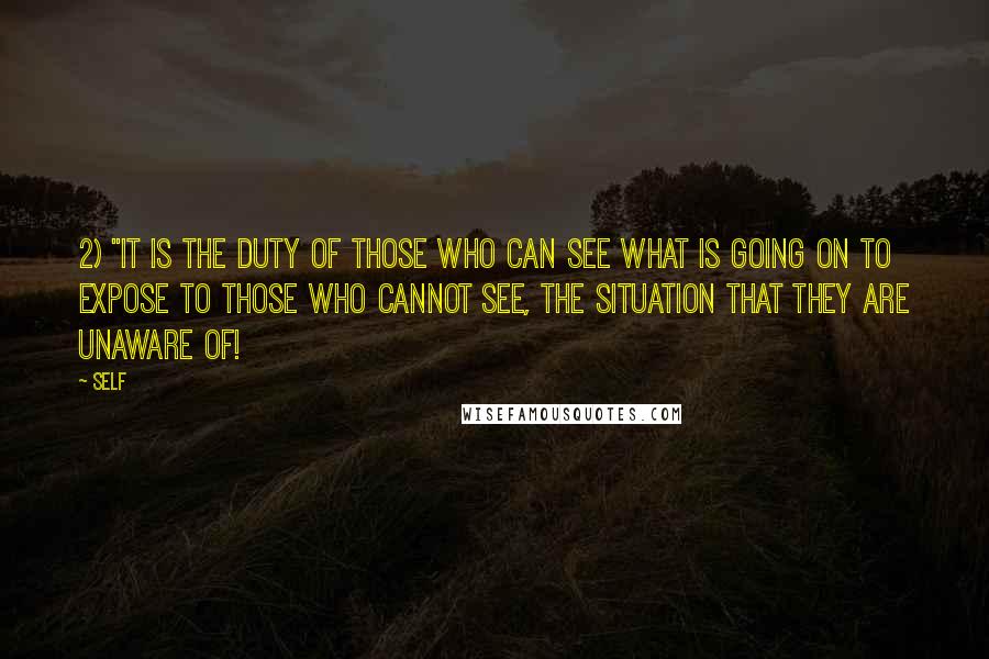 Self Quotes: 2) "It is the duty of those who CAN see what is going on to expose to those who cannot see, the situation that they are unaware of!