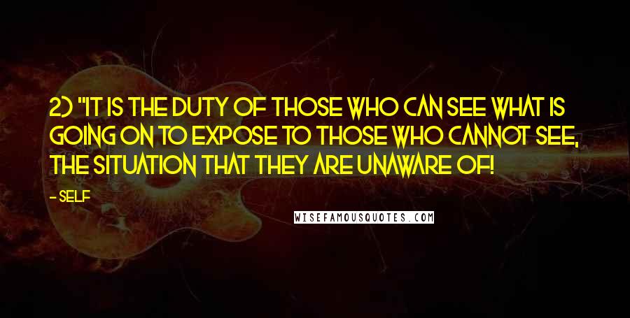 Self Quotes: 2) "It is the duty of those who CAN see what is going on to expose to those who cannot see, the situation that they are unaware of!