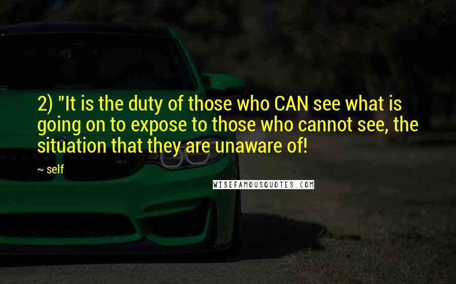 Self Quotes: 2) "It is the duty of those who CAN see what is going on to expose to those who cannot see, the situation that they are unaware of!