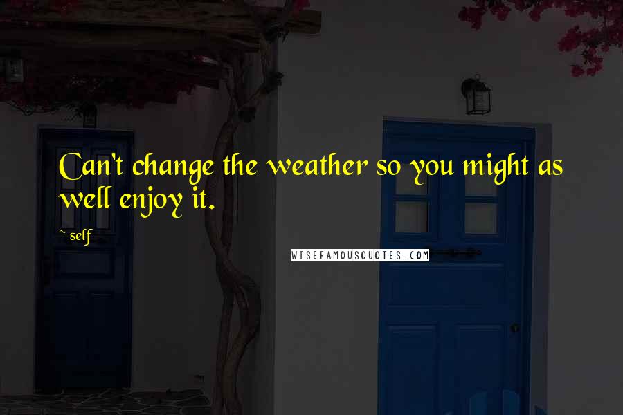 Self Quotes: Can't change the weather so you might as well enjoy it.