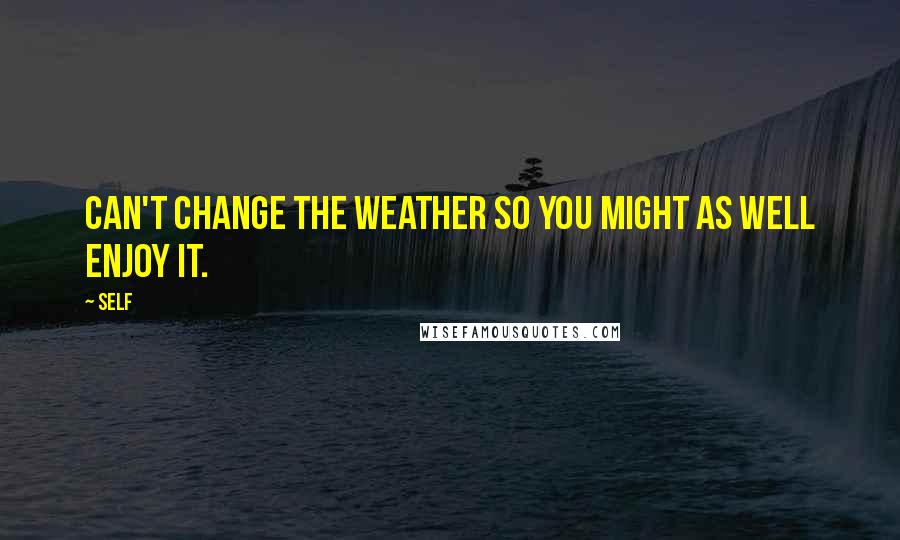 Self Quotes: Can't change the weather so you might as well enjoy it.