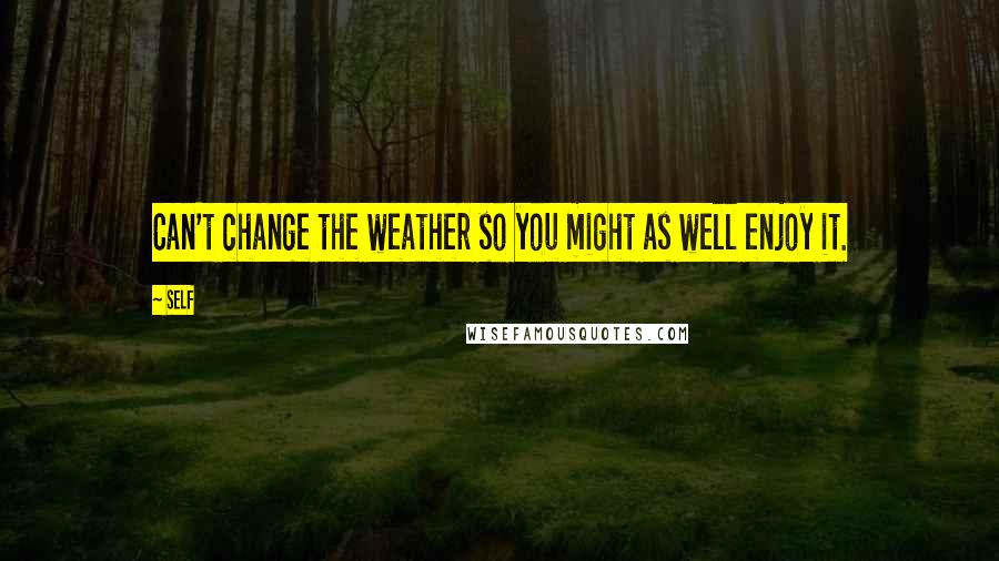 Self Quotes: Can't change the weather so you might as well enjoy it.