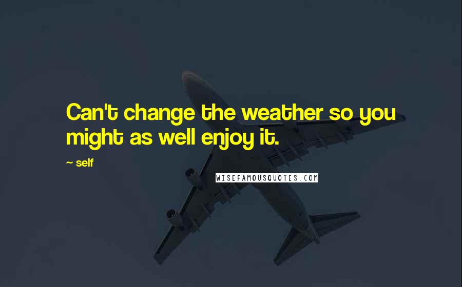 Self Quotes: Can't change the weather so you might as well enjoy it.