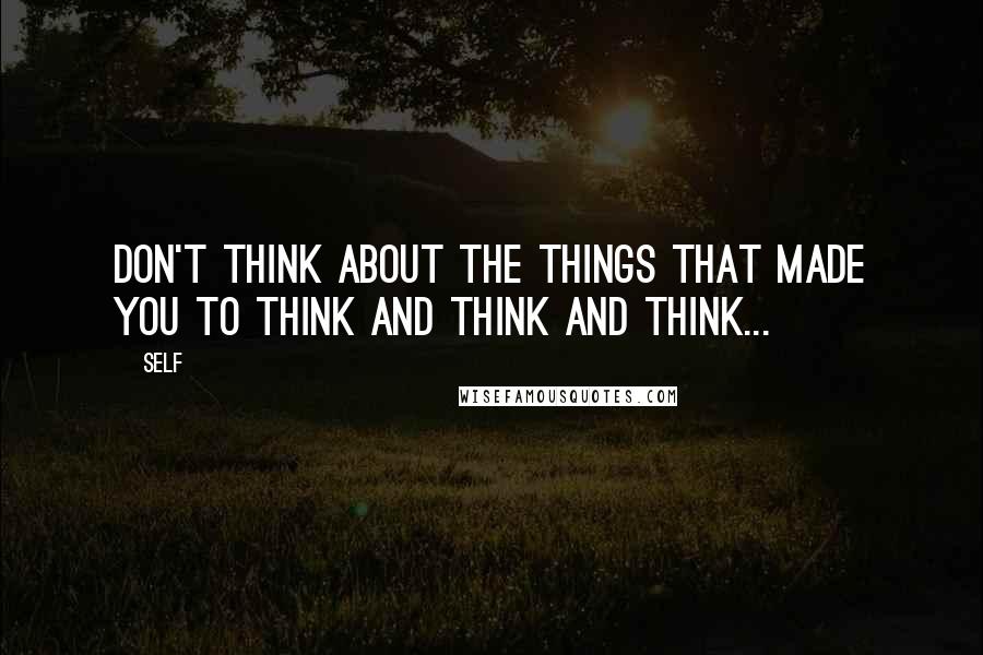 Self Quotes: Don't think about the things that made you to think and think and think...