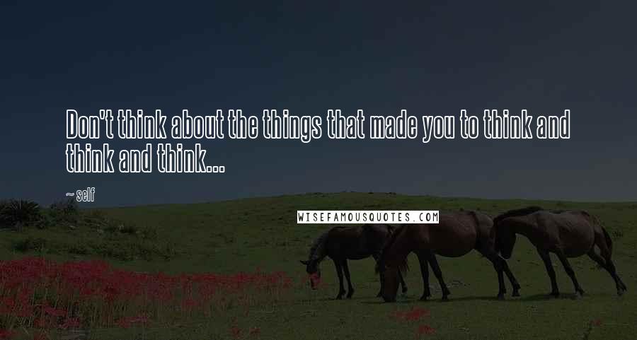 Self Quotes: Don't think about the things that made you to think and think and think...