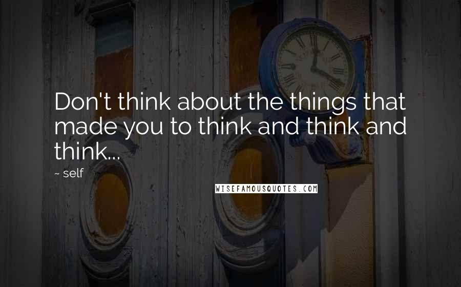 Self Quotes: Don't think about the things that made you to think and think and think...