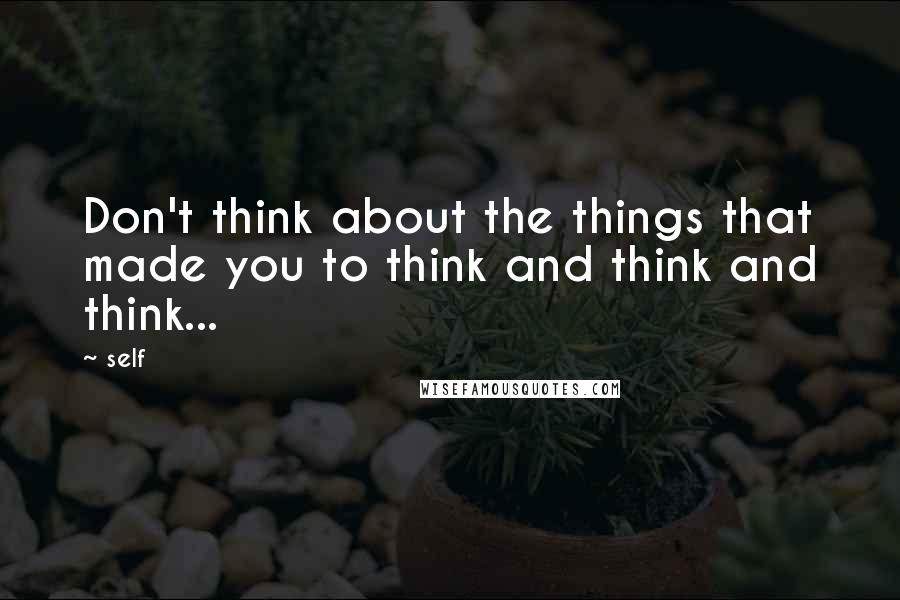 Self Quotes: Don't think about the things that made you to think and think and think...