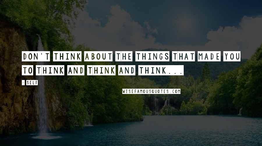 Self Quotes: Don't think about the things that made you to think and think and think...