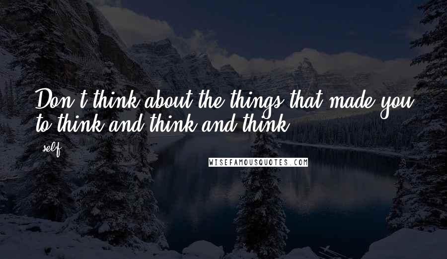 Self Quotes: Don't think about the things that made you to think and think and think...