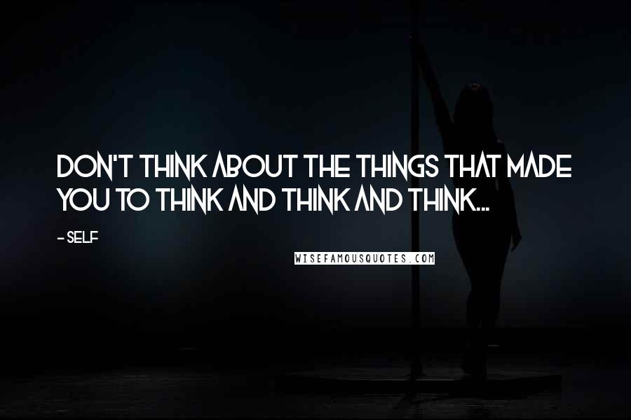 Self Quotes: Don't think about the things that made you to think and think and think...