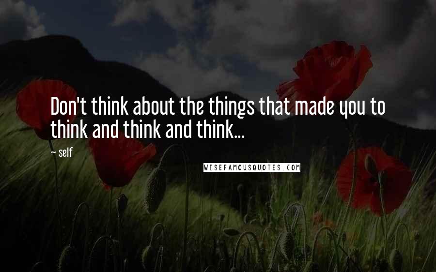 Self Quotes: Don't think about the things that made you to think and think and think...