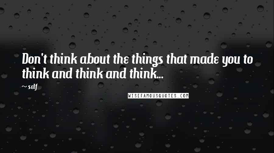 Self Quotes: Don't think about the things that made you to think and think and think...