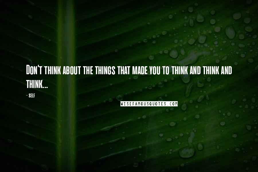 Self Quotes: Don't think about the things that made you to think and think and think...