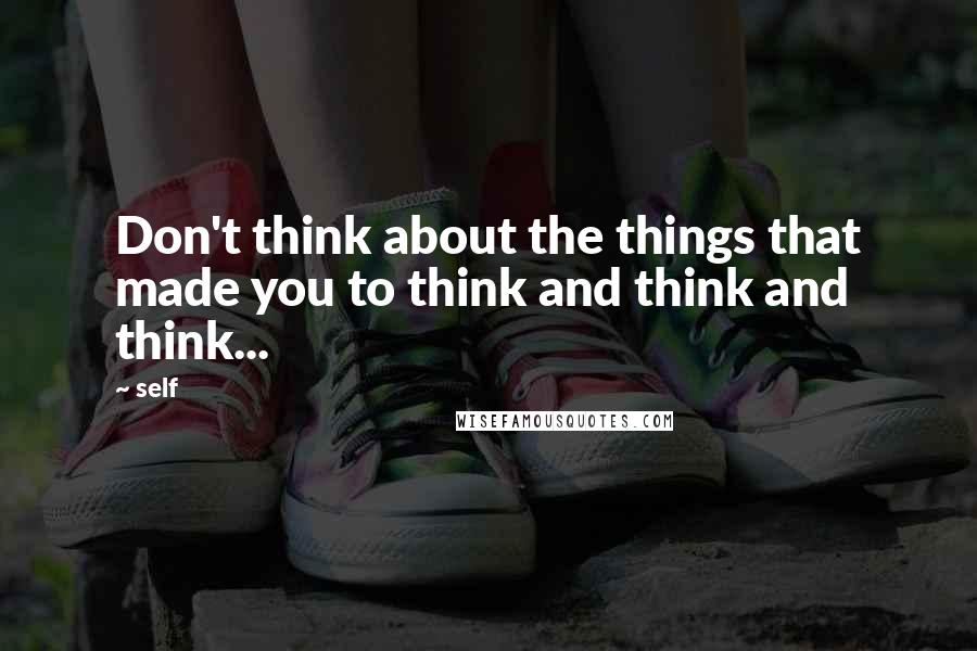 Self Quotes: Don't think about the things that made you to think and think and think...