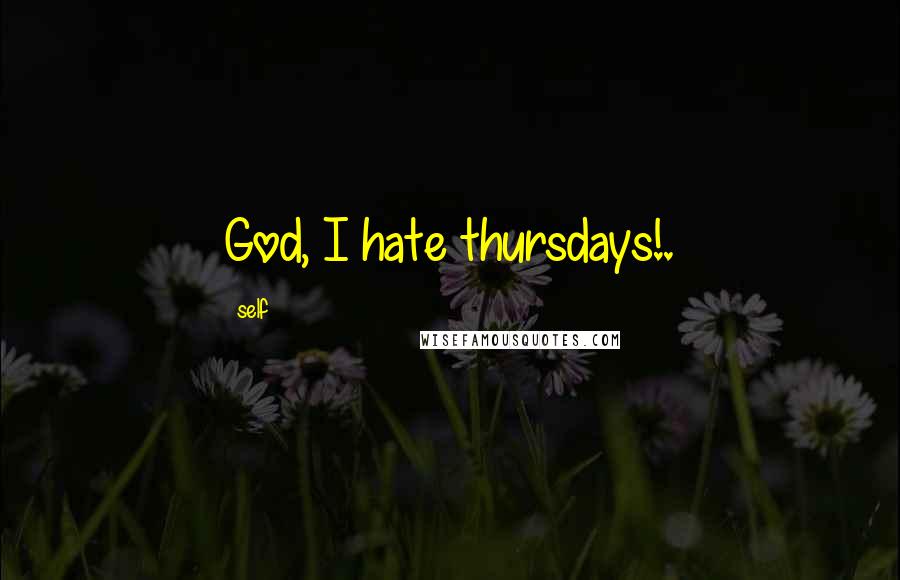 Self Quotes: God, I hate thursdays!.