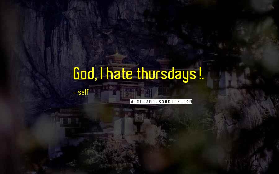 Self Quotes: God, I hate thursdays!.