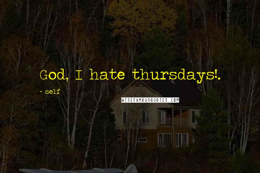 Self Quotes: God, I hate thursdays!.