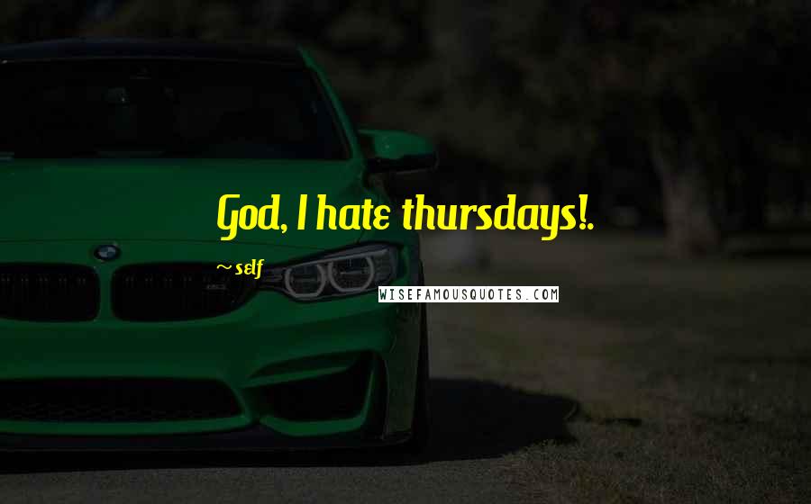 Self Quotes: God, I hate thursdays!.