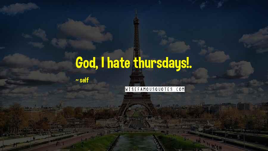 Self Quotes: God, I hate thursdays!.