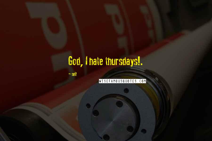 Self Quotes: God, I hate thursdays!.