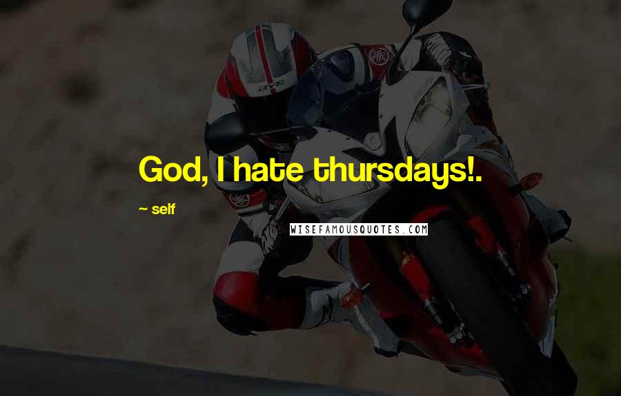 Self Quotes: God, I hate thursdays!.