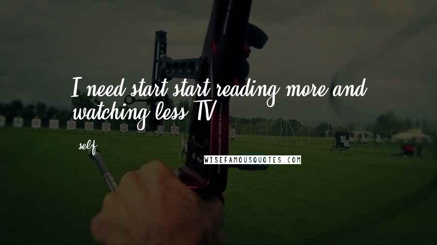 Self Quotes: I need start start reading more and watching less TV.