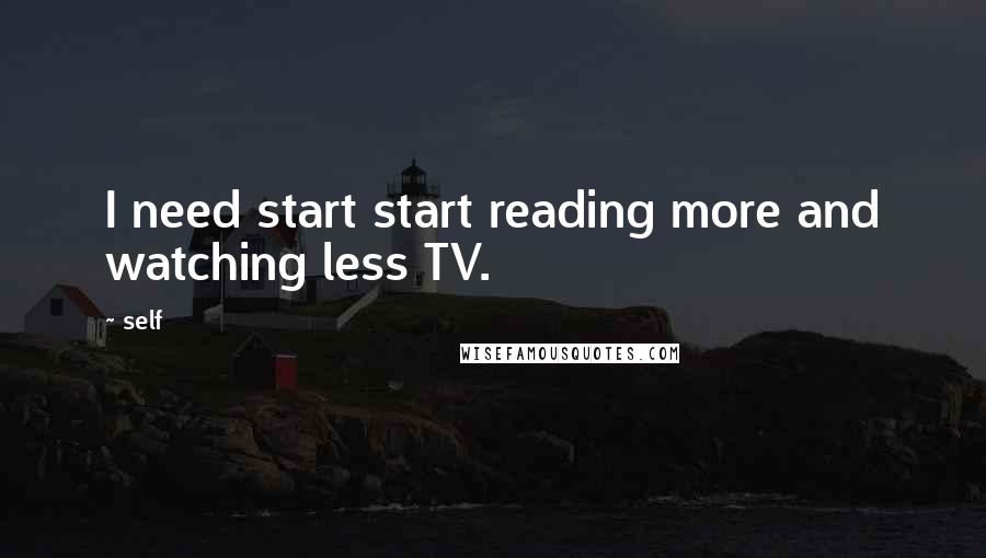 Self Quotes: I need start start reading more and watching less TV.
