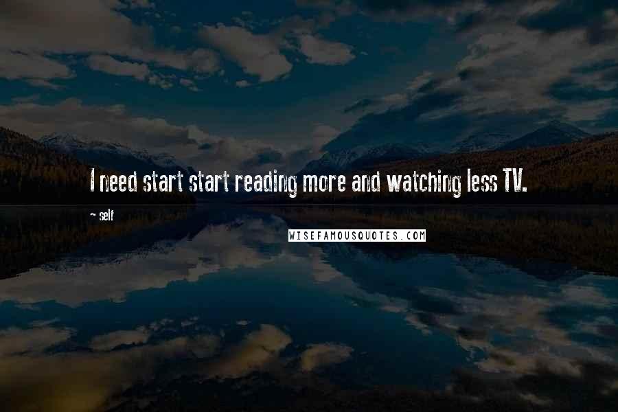 Self Quotes: I need start start reading more and watching less TV.