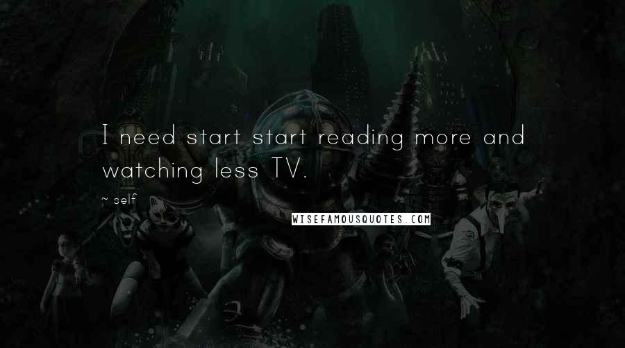 Self Quotes: I need start start reading more and watching less TV.