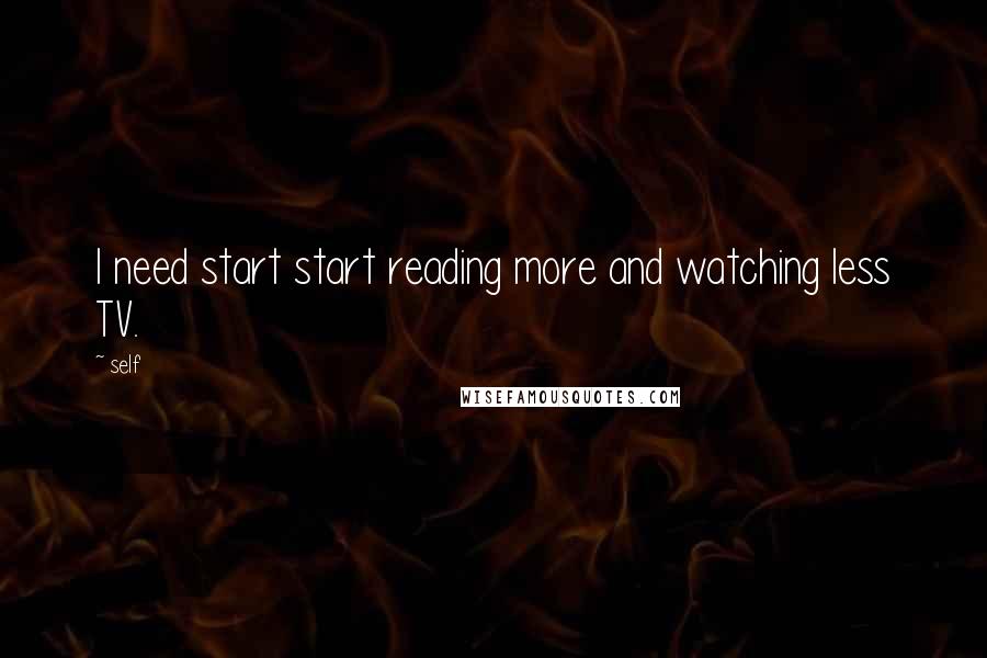 Self Quotes: I need start start reading more and watching less TV.