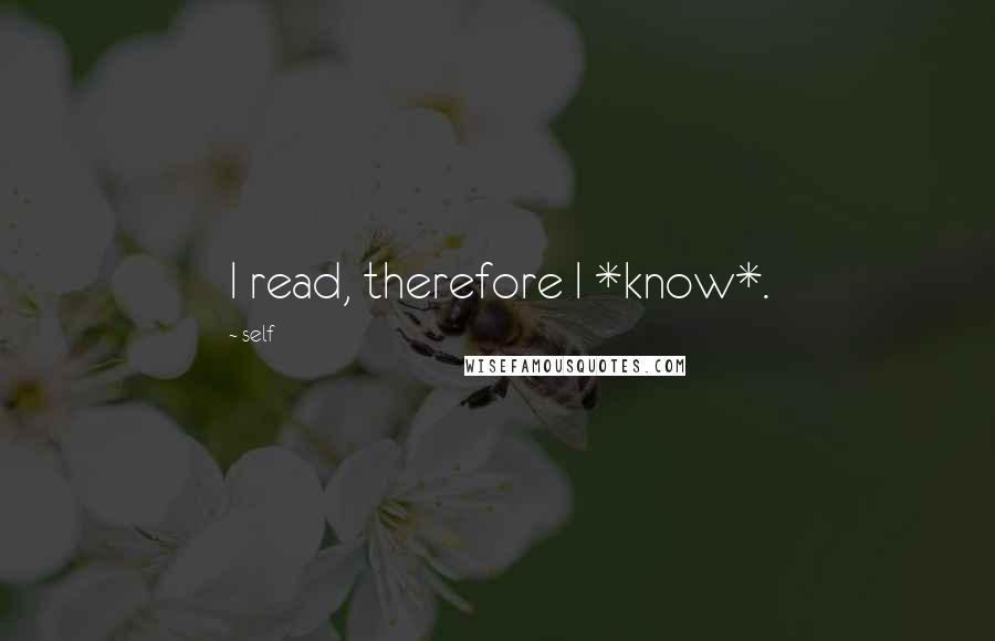 Self Quotes: I read, therefore I *know*.