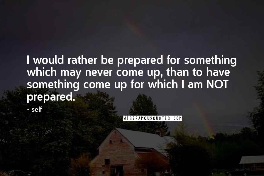 Self Quotes: I would rather be prepared for something which may never come up, than to have something come up for which I am NOT prepared.