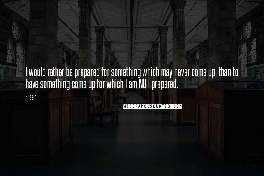 Self Quotes: I would rather be prepared for something which may never come up, than to have something come up for which I am NOT prepared.