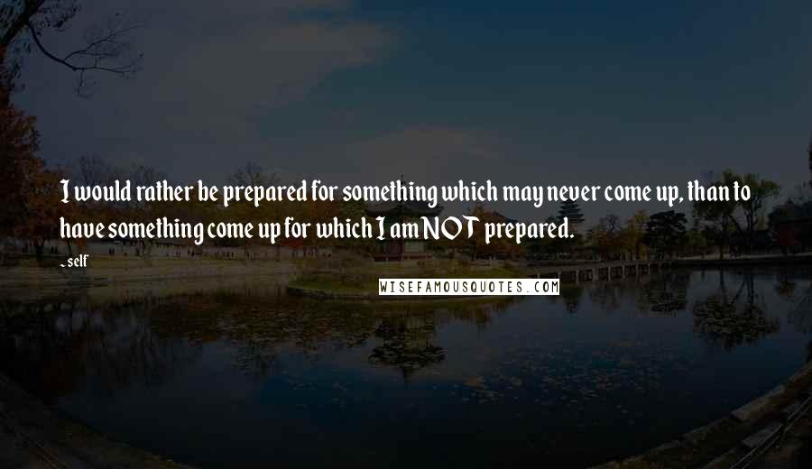 Self Quotes: I would rather be prepared for something which may never come up, than to have something come up for which I am NOT prepared.
