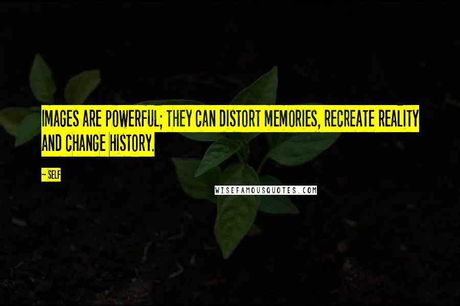 Self Quotes: Images are powerful; they can distort memories, recreate reality and change history.