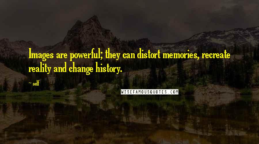 Self Quotes: Images are powerful; they can distort memories, recreate reality and change history.