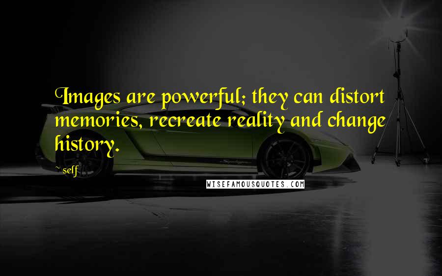 Self Quotes: Images are powerful; they can distort memories, recreate reality and change history.