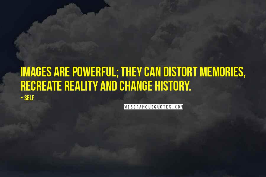 Self Quotes: Images are powerful; they can distort memories, recreate reality and change history.