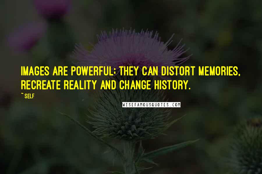 Self Quotes: Images are powerful; they can distort memories, recreate reality and change history.